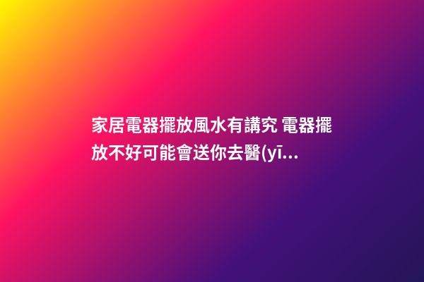 家居電器擺放風水有講究 電器擺放不好可能會送你去醫(yī)院